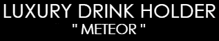 LUXURY DRINK HOLDER " METEOR "